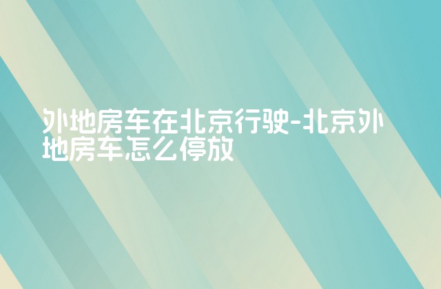 外地房车在北京行驶-北京外地房车怎么停放-第1张