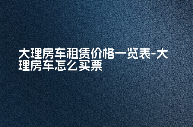 大理房车租赁价格一览表-大理房车怎么买票-第1张