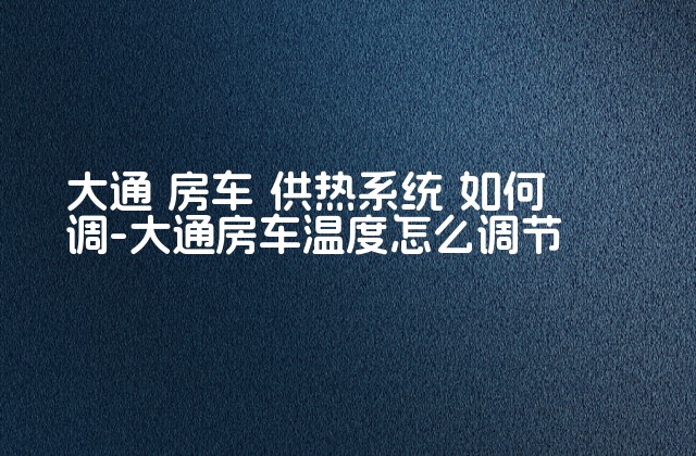 大通 房车 供热系统 如何调-大通房车温度怎么调节-第1张