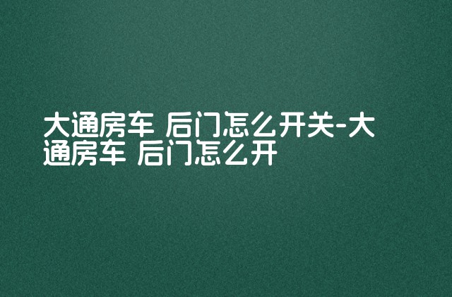 大通房车 后门怎么开关-大通房车 后门怎么开-第1张