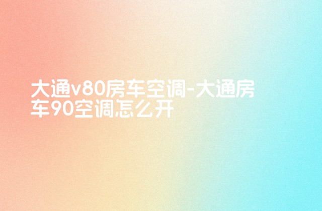 大通v80房车空调-大通房车90空调怎么开-第1张