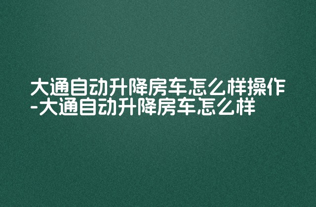 大通自动升降房车怎么样操作-大通自动升降房车怎么样-第1张