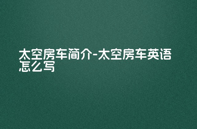 太空房车简介-太空房车英语怎么写-第1张