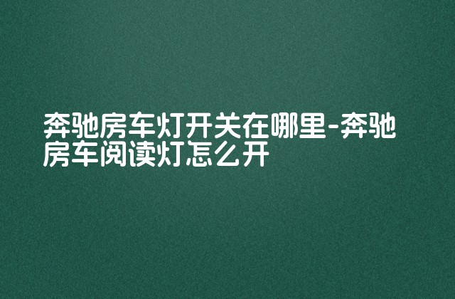 奔驰房车灯开关在哪里-奔驰房车阅读灯怎么开-第1张