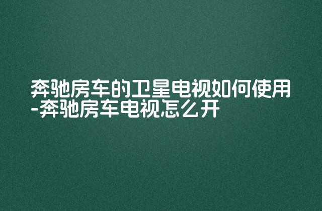 奔驰房车的卫星电视如何使用-奔驰房车电视怎么开-第1张