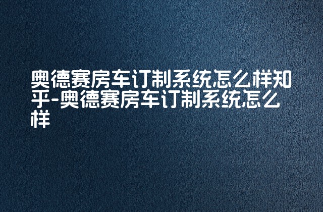 奥德赛房车订制系统怎么样知乎-奥德赛房车订制系统怎么样-第1张