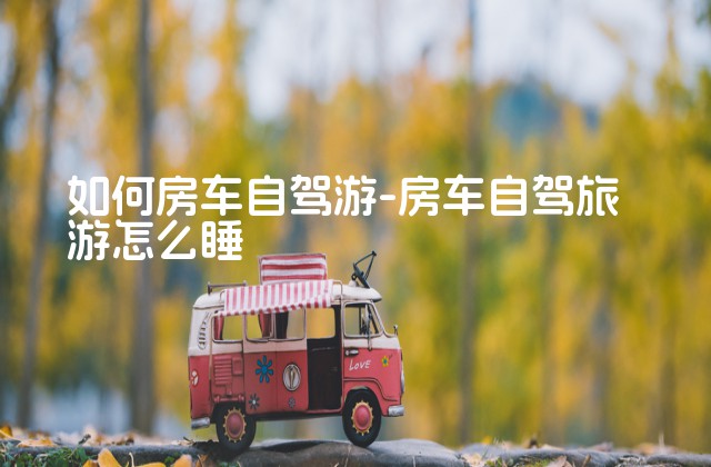 如何房车自驾游-房车自驾旅游怎么睡-第1张