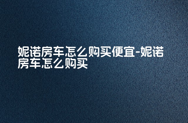 妮诺房车怎么购买便宜-妮诺房车怎么购买-第1张