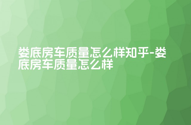 娄底房车质量怎么样知乎-娄底房车质量怎么样-第1张