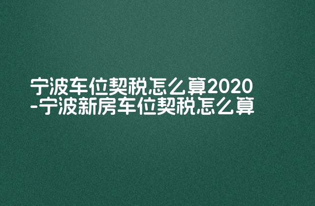 宁波车位契税怎么算2020-宁波新房车位契税怎么算-第1张