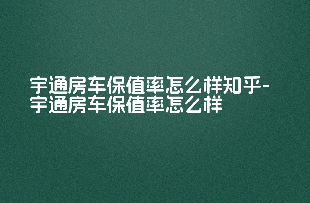 宇通房车保值率怎么样知乎-宇通房车保值率怎么样-第1张