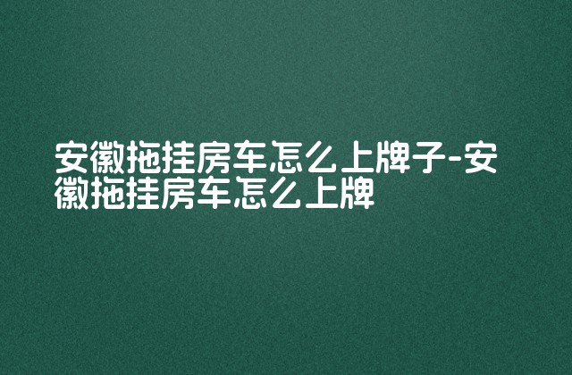 安徽拖挂房车怎么上牌子-安徽拖挂房车怎么上牌-第1张