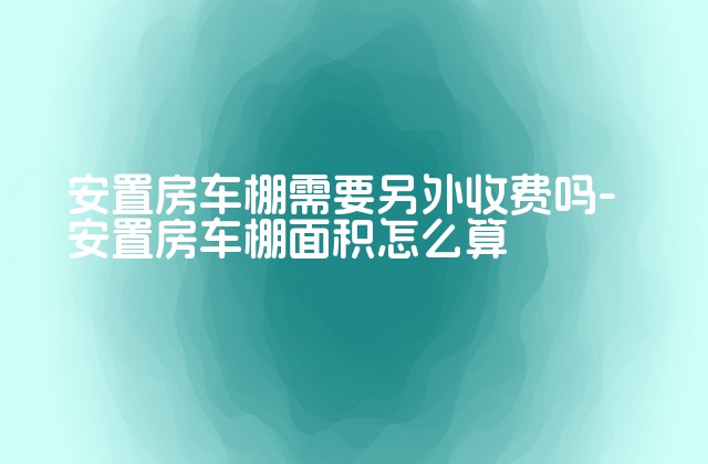 安置房车棚需要另外收费吗-安置房车棚面积怎么算-第1张