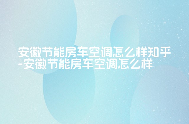 安徽节能房车空调怎么样知乎-安徽节能房车空调怎么样-第1张