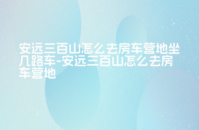 安远三百山怎么去房车营地坐几路车-安远三百山怎么去房车营地-第1张