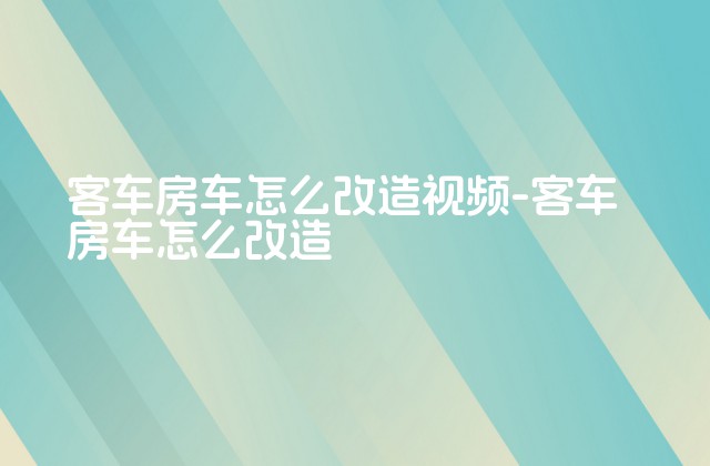 客车房车怎么改造视频-客车房车怎么改造-第1张