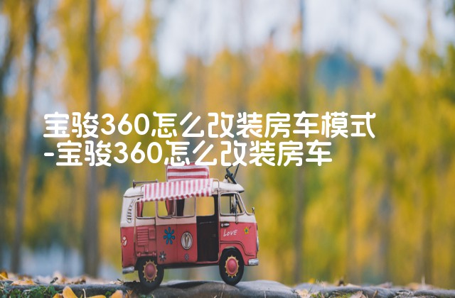 宝骏360怎么改装房车模式-宝骏360怎么改装房车-第1张