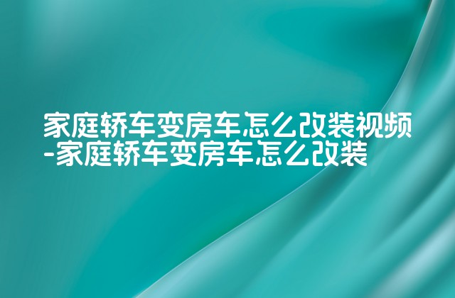 家庭轿车变房车怎么改装视频-家庭轿车变房车怎么改装-第1张