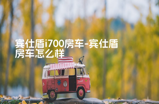 宾仕盾i700房车-宾仕盾房车怎么样-第1张