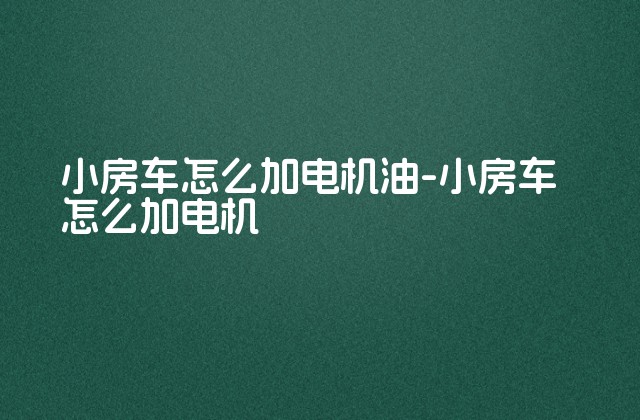 小房车怎么加电机油-小房车怎么加电机-第1张