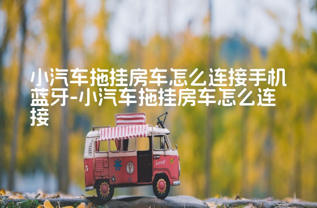 小汽车拖挂房车怎么连接手机蓝牙-小汽车拖挂房车怎么连接-第1张