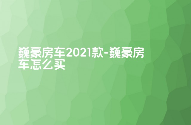 巍豪房车2021款-巍豪房车怎么买-第1张