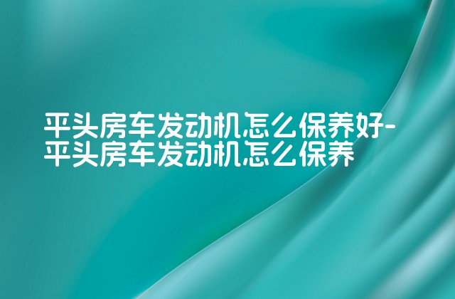 平头房车发动机怎么保养好-平头房车发动机怎么保养-第1张