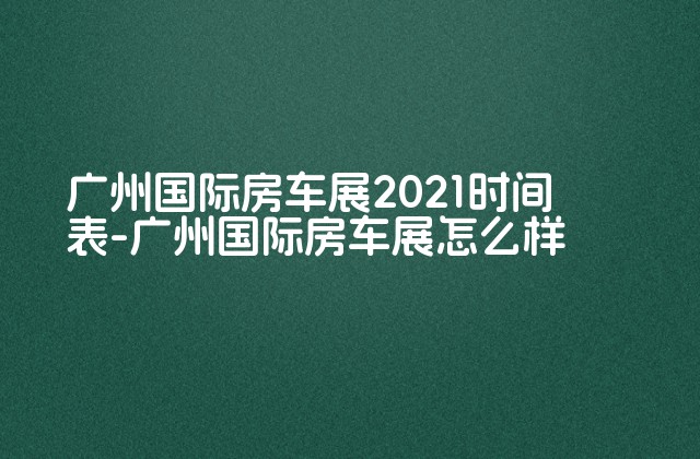 广州国际房车展2021时间表-广州国际房车展怎么样-第1张